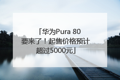 华为Pura 80要来了！起售价格预计超过5000元