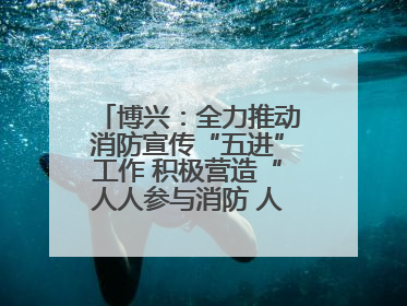 博兴：全力推动消防宣传“五进”工作 积极营造“人人参与消防 人人学习消防”的良好氛围