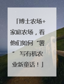 博士农场+家庭农场，看他们如何“薯” 写有机农业新童话！