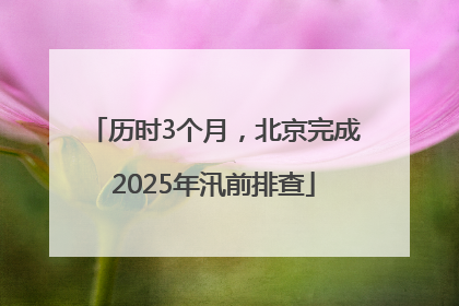 历时3个月，北京完成2025年汛前排查