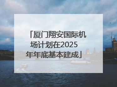 厦门翔安国际机场计划在2025年年底基本建成