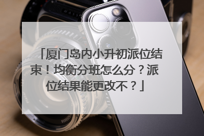 厦门岛内小升初派位结束！均衡分班怎么分？派位结果能更改不？