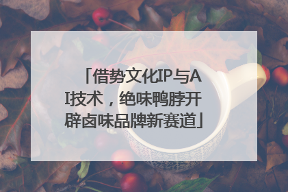 借势文化IP与AI技术，绝味鸭脖开辟卤味品牌新赛道