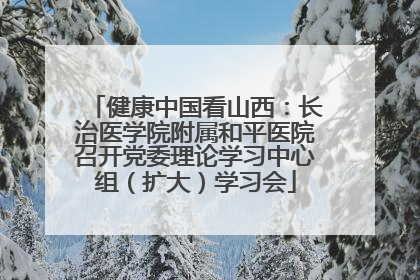 健康中国看山西：长治医学院附属和平医院召开党委理论学习中心组（扩大）学习会