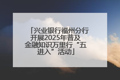 兴业银行福州分行开展2025年普及金融知识万里行“五进入”活动