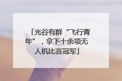 光谷有群“飞行青年”，拿下十余项无人机比赛冠军