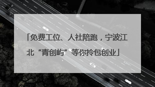 免费工位、人社陪跑，宁波江北“青创屿”等你拎包创业