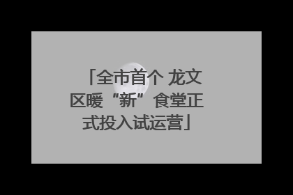 全市首个 龙文区暖“新”食堂正式投入试运营