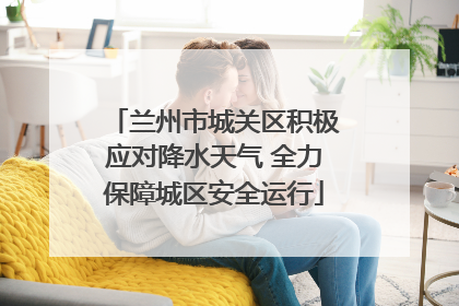 兰州市城关区积极应对降水天气 全力保障城区安全运行