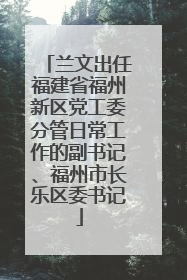 兰文出任福建省福州新区党工委分管日常工作的副书记、福州市长乐区委书记