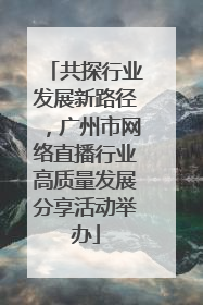 共探行业发展新路径，广州市网络直播行业高质量发展分享活动举办