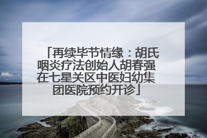 再续毕节情缘：胡氏咽炎疗法创始人胡春强在七星关区中医妇幼集团医院预约开诊