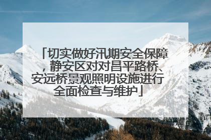 切实做好汛期安全保障，静安区对对昌平路桥、安远桥景观照明设施进行全面检查与维护