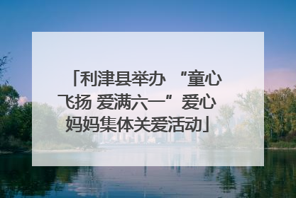 利津县举办 “童心飞扬 爱满六一”爱心妈妈集体关爱活动