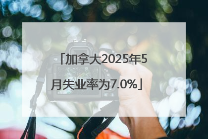 加拿大2025年5月失业率为7.0%