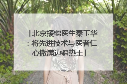 北京援疆医生秦玉华：将先进技术与医者仁心撒满边疆热土