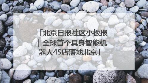 北京日报社区小板报｜全球首个具身智能机器人4S店落地北京