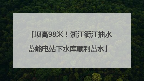 坝高98米！浙江衢江抽水蓄能电站下水库顺利蓄水