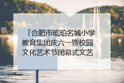 合肥市琥珀名城小学教育集团庆六一暨校园文化艺术节闭幕式文艺汇演圆满举行