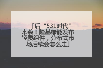 后“531时代”来袭！隆基绿能发布轻质组件，分布式市场后续会怎么走