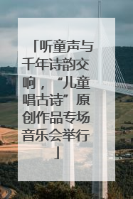 听童声与千年诗韵交响，“儿童唱古诗”原创作品专场音乐会举行