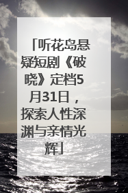 听花岛悬疑短剧《破晓》定档5月31日，探索人性深渊与亲情光辉