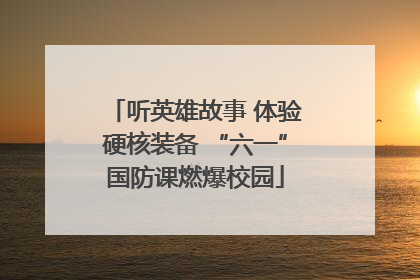 听英雄故事 体验硬核装备 “六一”国防课燃爆校园