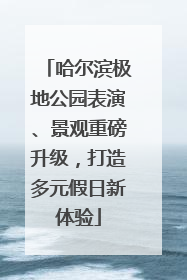 哈尔滨极地公园表演、景观重磅升级，打造多元假日新体验
