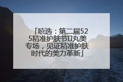 嘻选：第二届525精准护肤节✖丸美专场，见证精准护肤时代的美力革新
