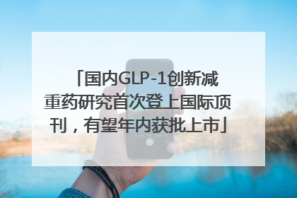 国内GLP-1创新减重药研究首次登上国际顶刊，有望年内获批上市