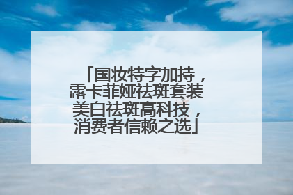 国妆特字加持，露卡菲娅祛斑套装美白祛斑高科技，消费者信赖之选