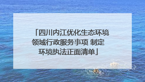 四川内江优化生态环境领域行政服务事项 制定环境执法正面清单