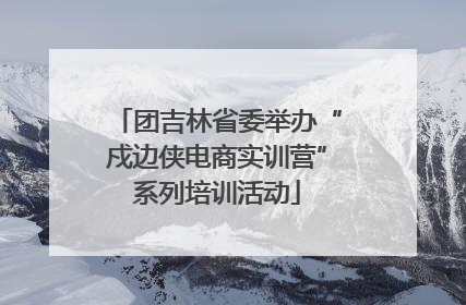 团吉林省委举办“戍边侠电商实训营”系列培训活动