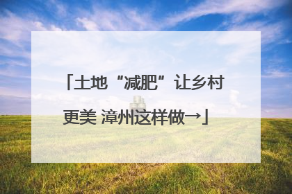 土地“减肥”让乡村更美 漳州这样做→