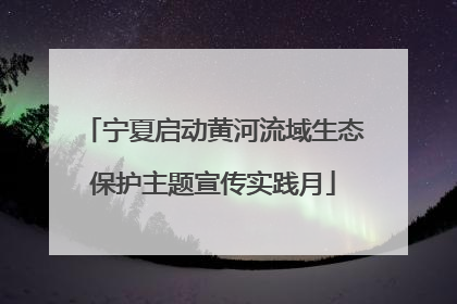 宁夏启动黄河流域生态保护主题宣传实践月