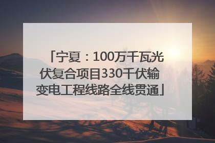 宁夏：100万千瓦光伏复合项目330千伏输变电工程线路全线贯通