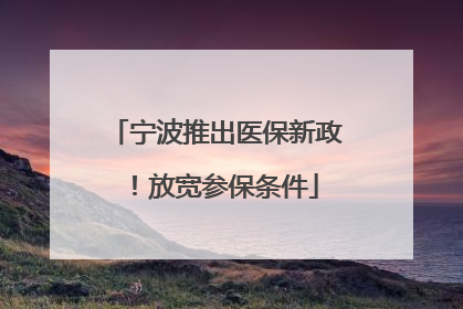 宁波推出医保新政！放宽参保条件