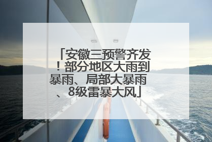 安徽三预警齐发！部分地区大雨到暴雨、局部大暴雨、8级雷暴大风