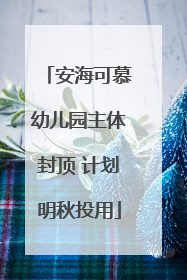 安海可慕幼儿园主体封顶 计划明秋投用