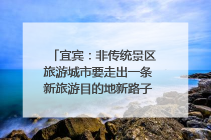 宜宾：非传统景区旅游城市要走出一条新旅游目的地新路子｜话锦绣·说安逸