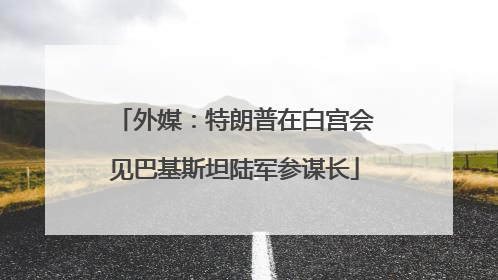 外媒：特朗普在白宫会见巴基斯坦陆军参谋长