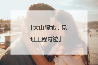 大山腹地，见证工程奇迹