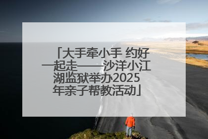 大手牵小手 约好一起走——沙洋小江湖监狱举办2025年亲子帮教活动