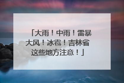 大雨！中雨！雷暴大风！冰雹！吉林省这些地方注意！