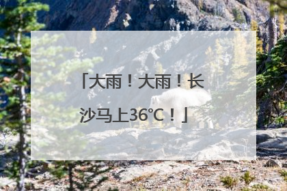大雨！大雨！长沙马上36℃！