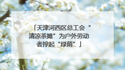天津河西区总工会“清凉茶摊”为户外劳动者撑起“绿荫”