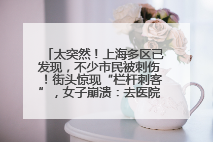 太突然！上海多区已发现，不少市民被刺伤！街头惊现“栏杆刺客”，女子崩溃：去医院也清理不干净