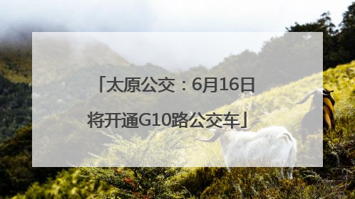太原公交：6月16日将开通G10路公交车
