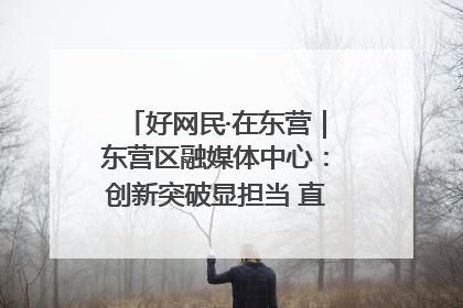好网民·在东营｜东营区融媒体中心：创新突破显担当 直播赋能谱华章