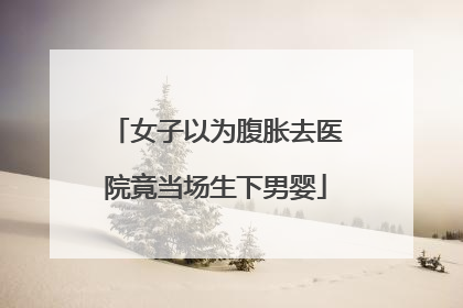 女子以为腹胀去医院竟当场生下男婴